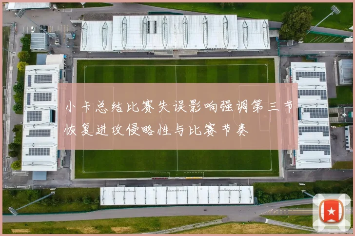 小卡总结比赛失误影响强调第三节恢复进攻侵略性与比赛节奏