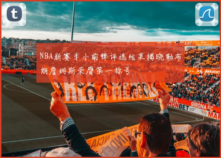 NBA新赛季小前锋评选结果揭晓勒布朗詹姆斯荣膺第一称号