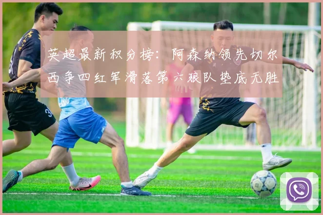 英超最新积分榜：阿森纳领先切尔西争四红军滑落第六狼队垫底无胜绩