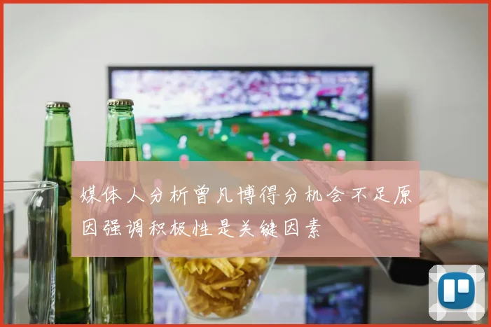 媒体人分析曾凡博得分机会不足原因强调积极性是关键因素