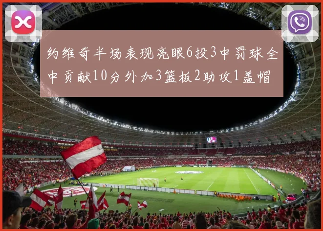 约维奇半场表现亮眼6投3中罚球全中贡献10分外加3篮板2助攻1盖帽