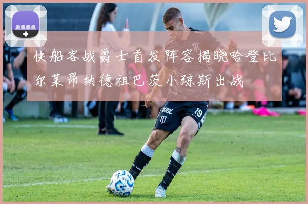 快船客战爵士首发阵容揭晓哈登比尔莱昂纳德祖巴茨小琼斯出战