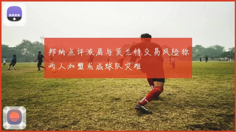 邦纳点评浓眉与莫兰特交易风险称两人加盟或成球队灾难