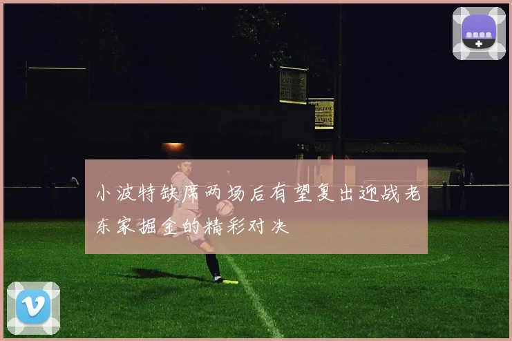 小波特缺席两场后有望复出迎战老东家掘金的精彩对决