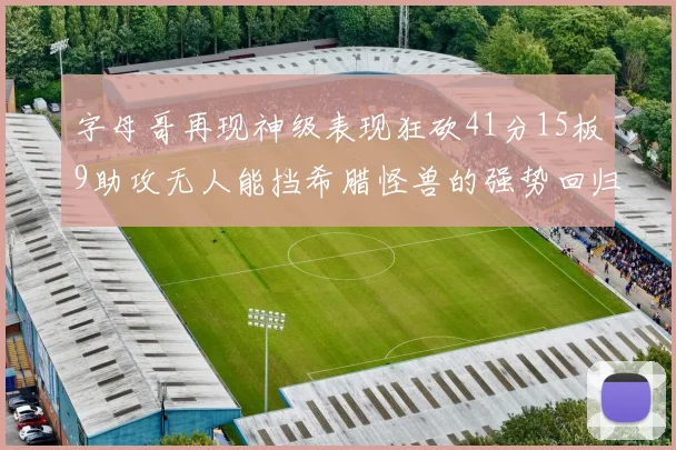 字母哥再现神级表现狂砍41分15板9助攻无人能挡希腊怪兽的强势回归