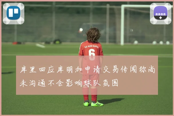 库里回应库明加申请交易传闻称尚未沟通不会影响球队氛围