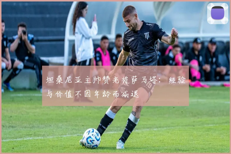坦桑尼亚主帅赞老将萨马塔：经验与价值不因年龄而减退