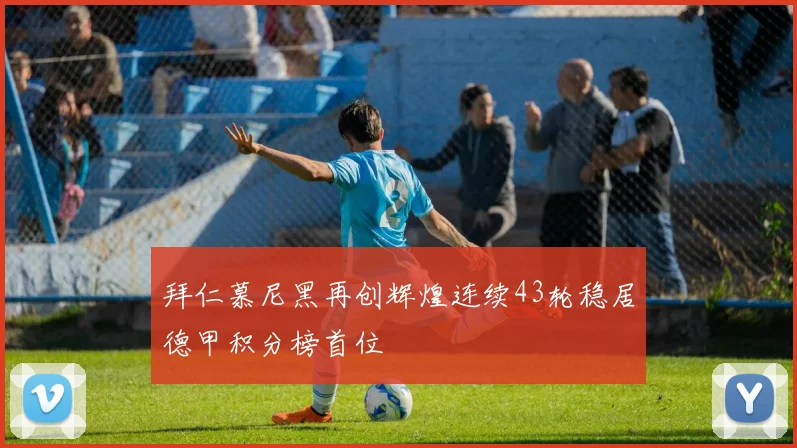 拜仁慕尼黑再创辉煌连续43轮稳居德甲积分榜首位