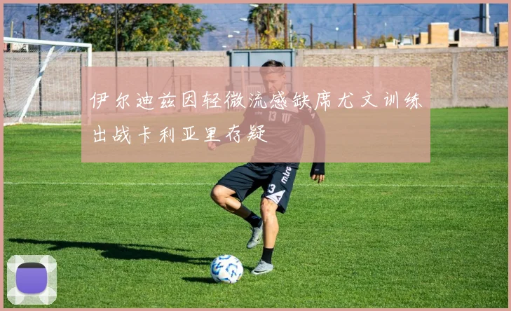 伊尔迪兹因轻微流感缺席尤文训练出战卡利亚里存疑