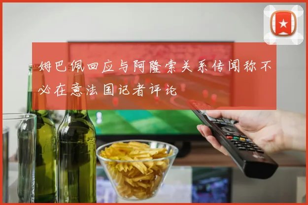姆巴佩回应与阿隆索关系传闻称不必在意法国记者评论
