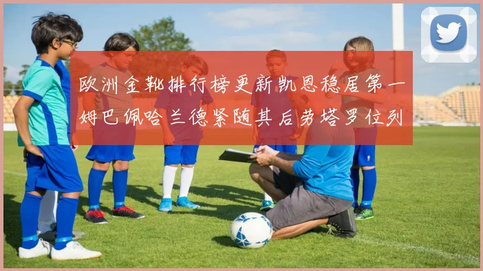 欧洲金靴排行榜更新凯恩稳居第一姆巴佩哈兰德紧随其后劳塔罗位列第十