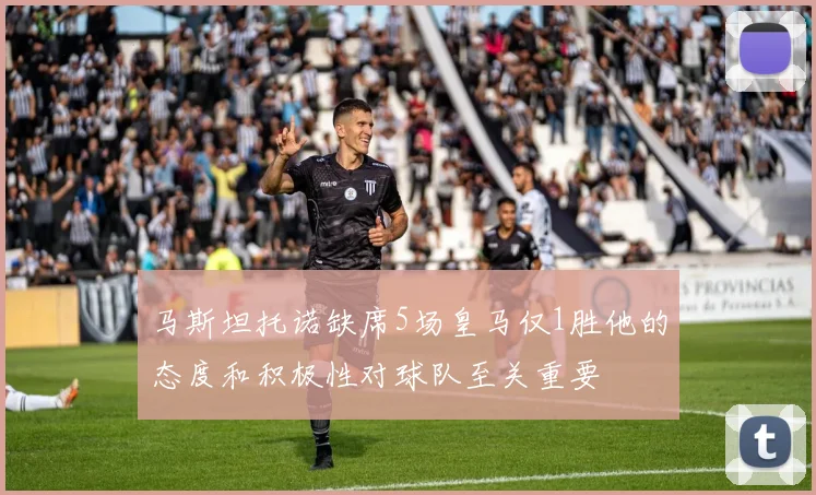 马斯坦托诺缺席5场皇马仅1胜他的态度和积极性对球队至关重要