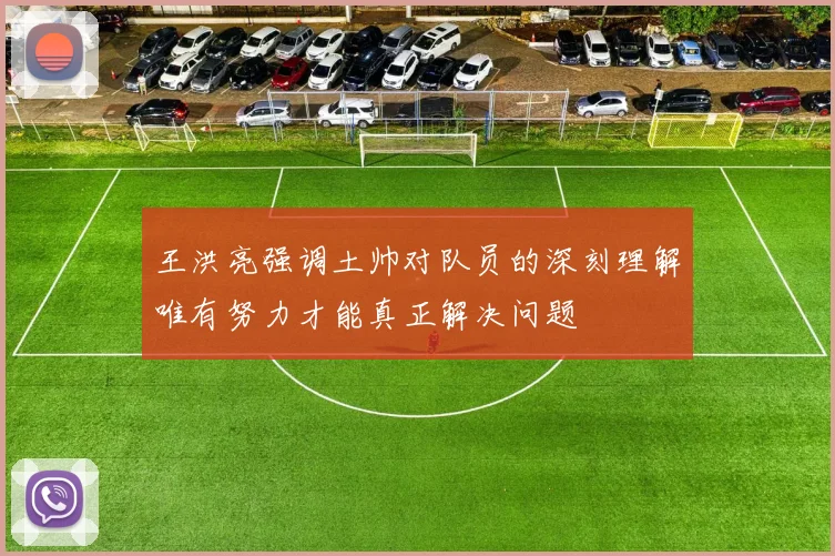 王洪亮强调土帅对队员的深刻理解唯有努力才能真正解决问题