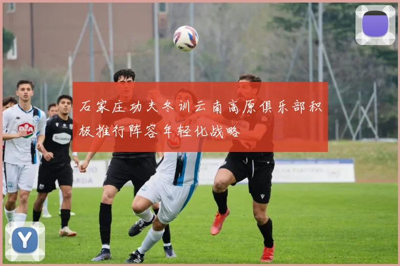 石家庄功夫冬训云南高原俱乐部积极推行阵容年轻化战略