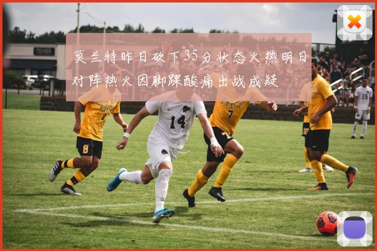 莫兰特昨日砍下35分状态火热明日对阵热火因脚踝酸痛出战成疑