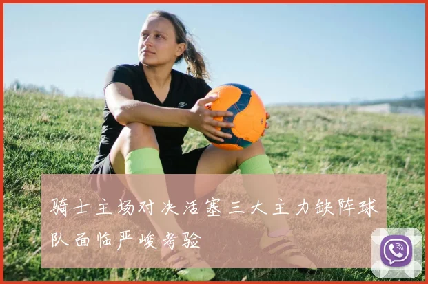 骑士主场对决活塞三大主力缺阵球队面临严峻考验