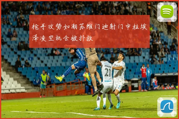 枪手攻势如潮苏维门迪射门中柱埃泽凌空机会被扑救