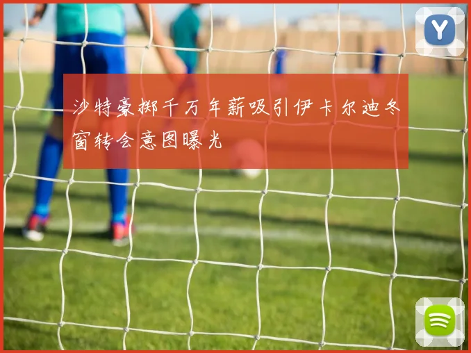 沙特豪掷千万年薪吸引伊卡尔迪冬窗转会意图曝光