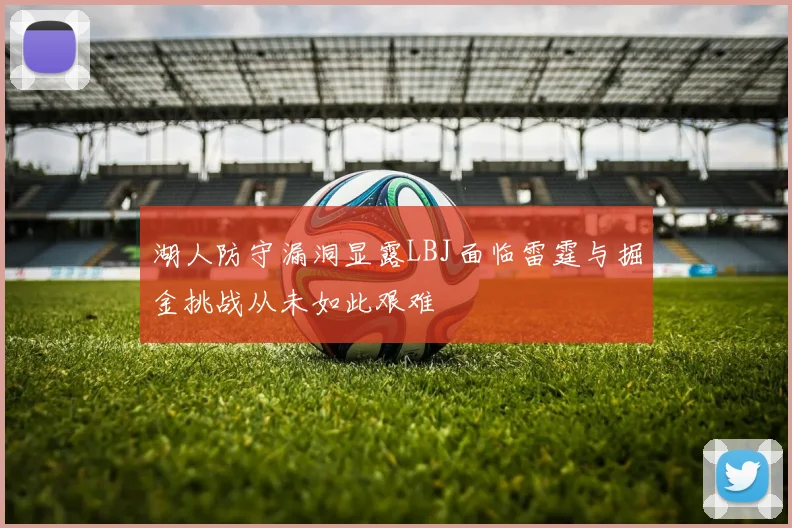 湖人防守漏洞显露LBJ面临雷霆与掘金挑战从未如此艰难