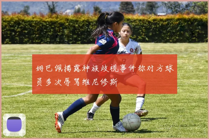 姆巴佩揭露种族歧视事件称对方球员多次辱骂维尼修斯