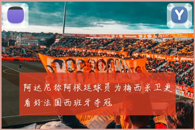 阿达尼称阿根廷球员为梅西亲卫更看好法国西班牙夺冠