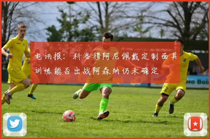 电讯报：科洛穆阿尼佩戴定制面具训练能否出战阿森纳仍未确定