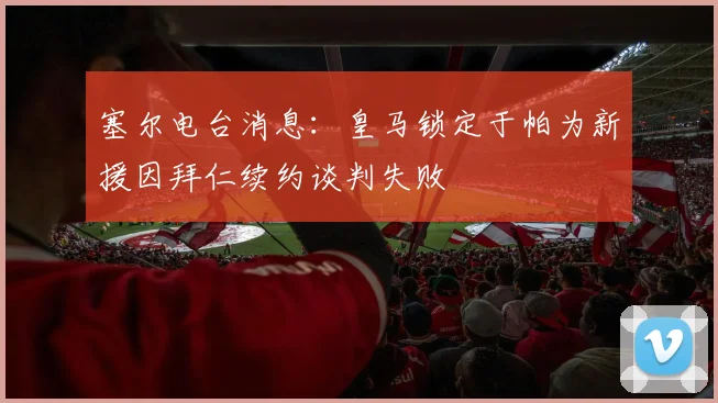 塞尔电台消息：皇马锁定于帕为新援因拜仁续约谈判失败