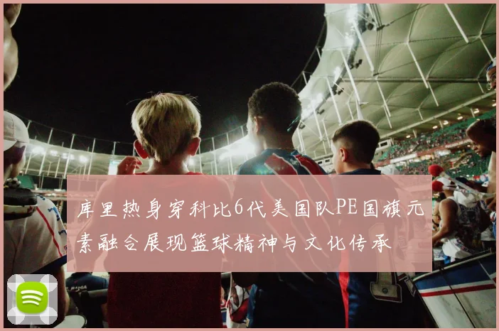 库里热身穿科比6代美国队PE国旗元素融合展现篮球精神与文化传承