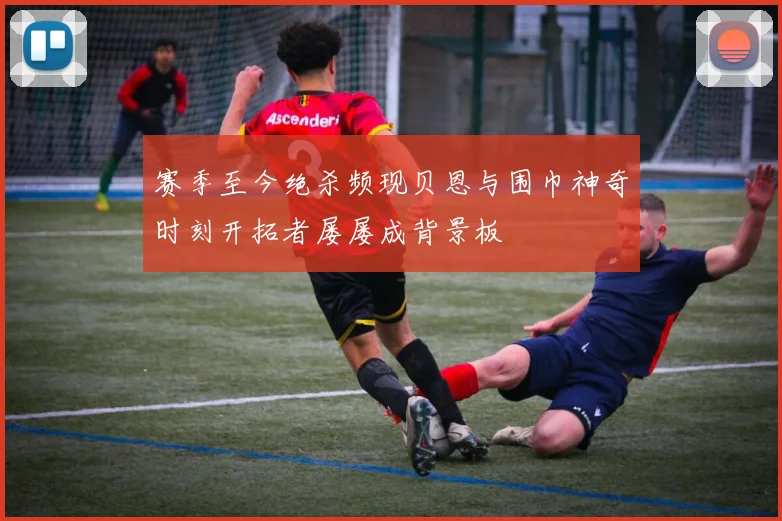 赛季至今绝杀频现贝恩与围巾神奇时刻开拓者屡屡成背景板