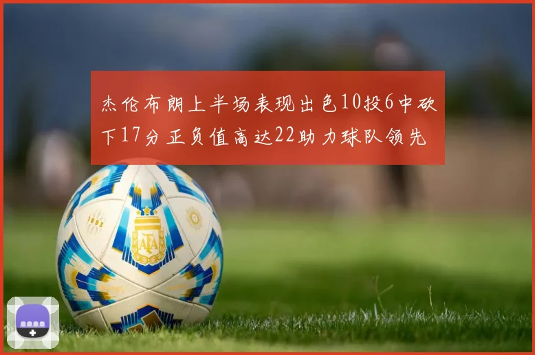 杰伦布朗上半场表现出色10投6中砍下17分正负值高达22助力球队领先