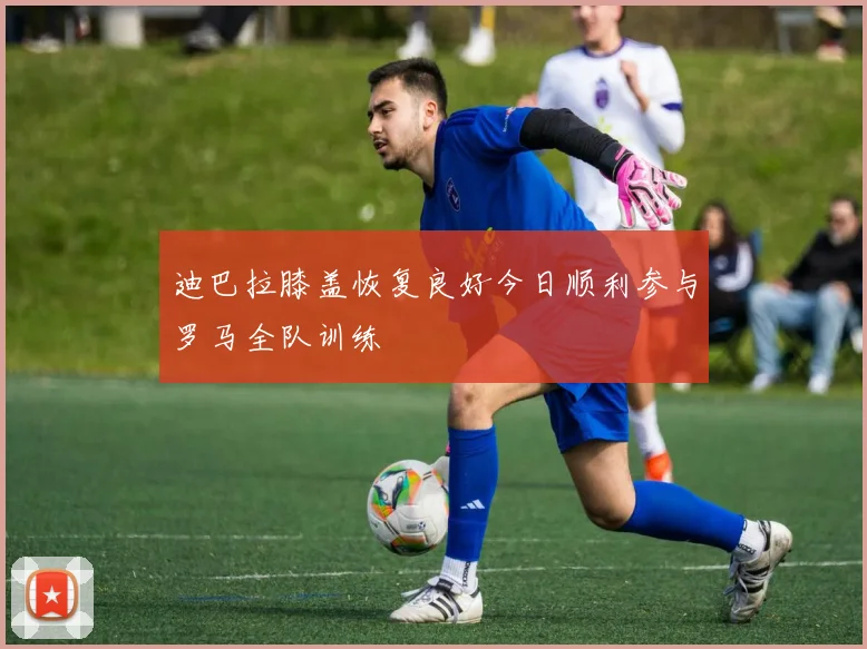 迪巴拉膝盖恢复良好今日顺利参与罗马全队训练