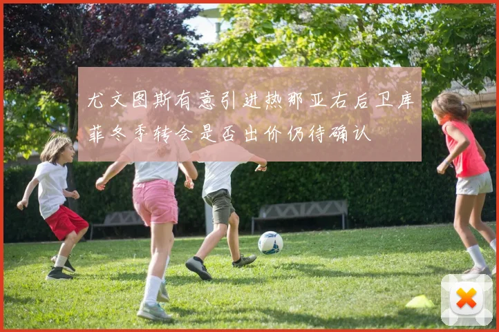 尤文图斯有意引进热那亚右后卫库菲冬季转会是否出价仍待确认