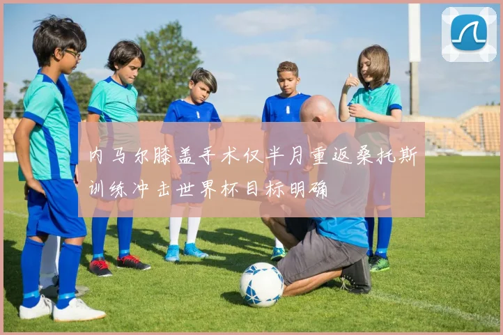 内马尔膝盖手术仅半月重返桑托斯训练冲击世界杯目标明确