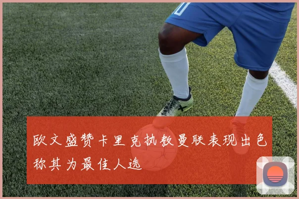 欧文盛赞卡里克执教曼联表现出色称其为最佳人选