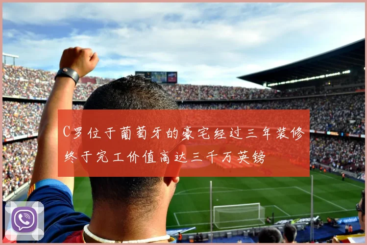 C罗位于葡萄牙的豪宅经过三年装修终于完工价值高达三千万英镑
