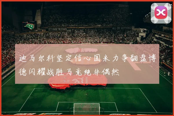 迪马尔科坚定信心国米力争翻盘博德闪耀战胜马竞绝非偶然