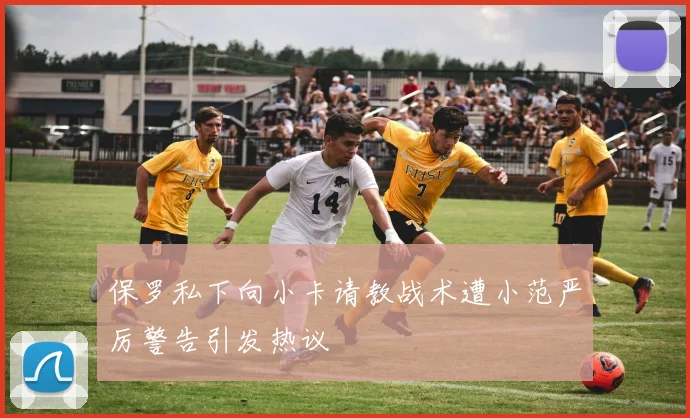 保罗私下向小卡请教战术遭小范严厉警告引发热议