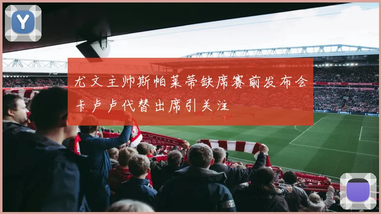 尤文主帅斯帕莱蒂缺席赛前发布会卡卢卢代替出席引关注