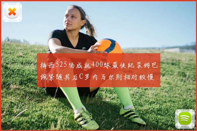 梅西525场成就400球最快纪录姆巴佩紧随其后C罗内马尔则相对较慢