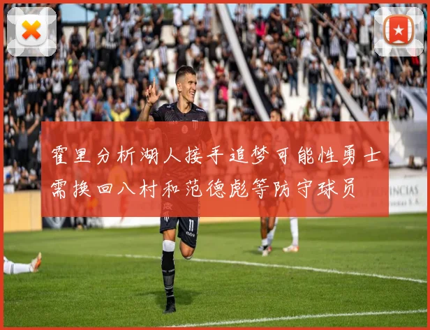 霍里分析湖人接手追梦可能性勇士需换回八村和范德彪等防守球员