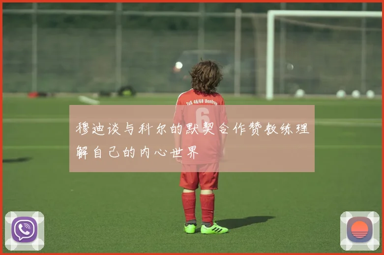 穆迪谈与科尔的默契合作赞教练理解自己的内心世界