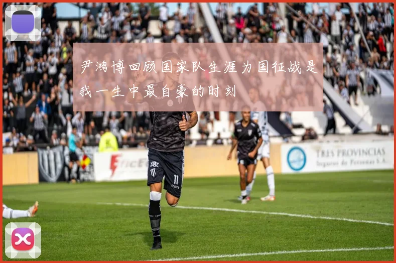 尹鸿博回顾国家队生涯为国征战是我一生中最自豪的时刻