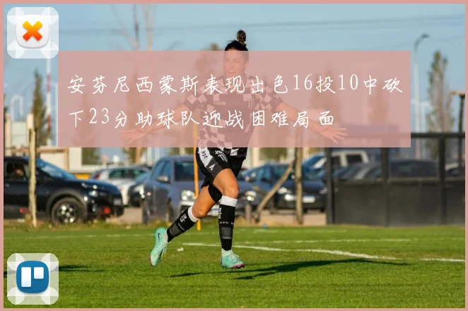 安芬尼西蒙斯表现出色16投10中砍下23分助球队迎战困难局面