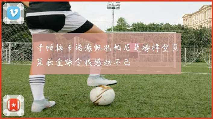 于帕梅卡诺感慨孔帕尼是榜样登贝莱获金球令我感动不已