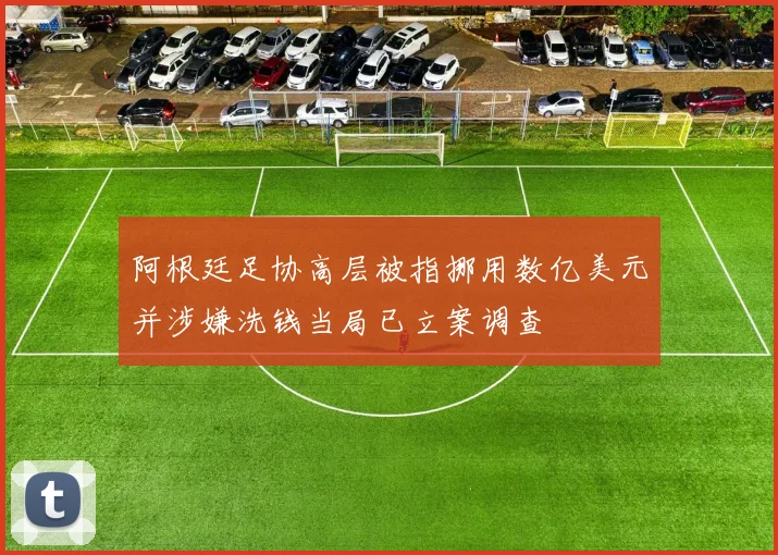 阿根廷足协高层被指挪用数亿美元并涉嫌洗钱当局已立案调查