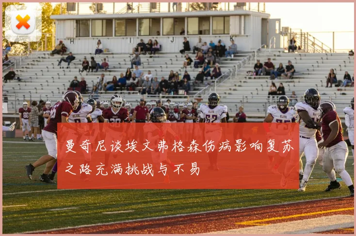 曼奇尼谈埃文弗格森伤病影响复苏之路充满挑战与不易