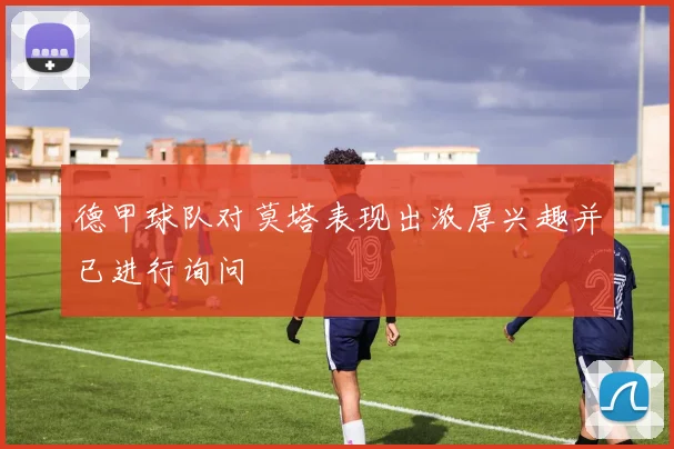 德甲球队对莫塔表现出浓厚兴趣并已进行询问
