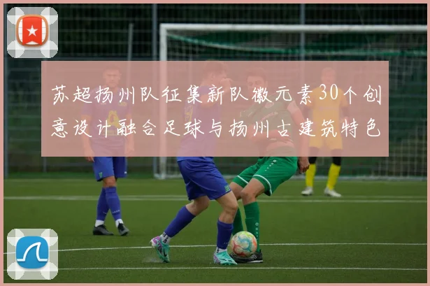 苏超扬州队征集新队徽元素30个创意设计融合足球与扬州古建筑特色
