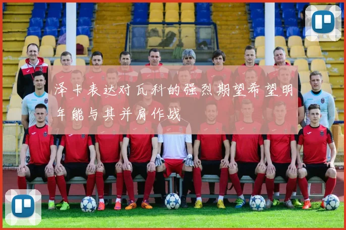泽卡表达对瓦科的强烈期望希望明年能与其并肩作战