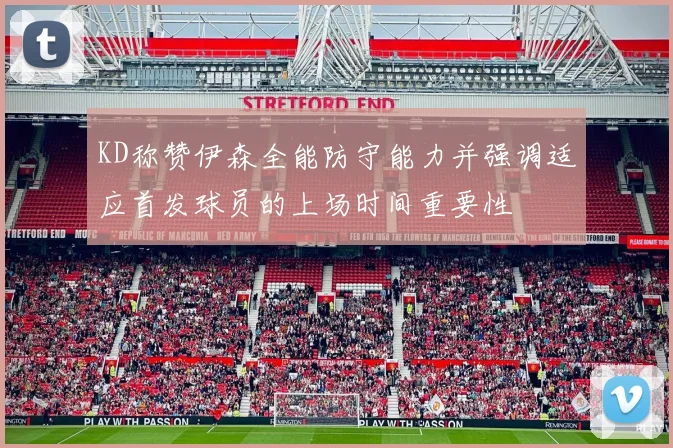 KD称赞伊森全能防守能力并强调适应首发球员的上场时间重要性
